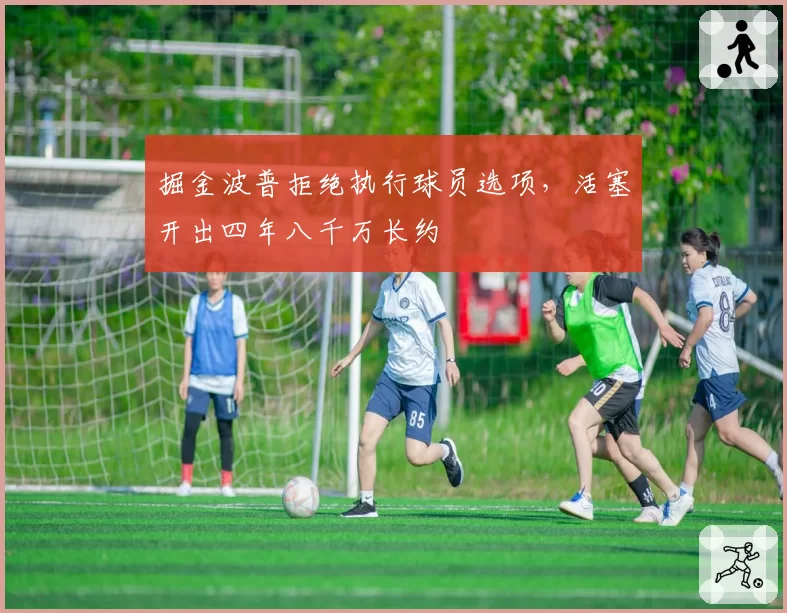 掘金波普拒绝执行球员选项，活塞开出四年八千万长约