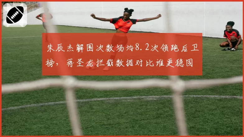 朱辰杰解围次数场均8.2次领跑后卫榜，蒋圣龙拦截数据对比谁更稳固？