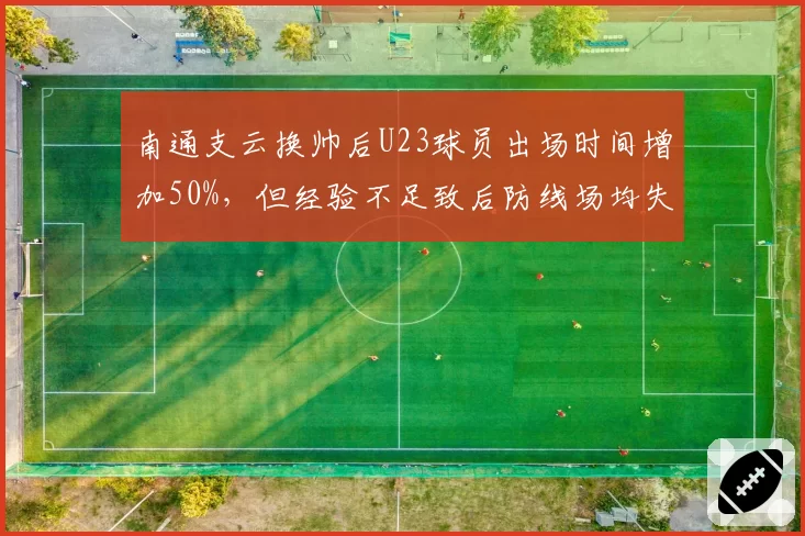南通支云换帅后U23球员出场时间增加50%，但经验不足致后防线场均失球3个