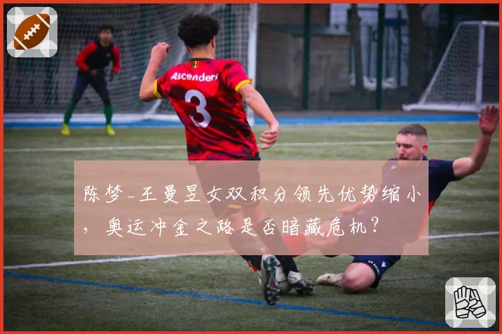 陈梦_王曼昱女双积分领先优势缩小，奥运冲金之路是否暗藏危机？