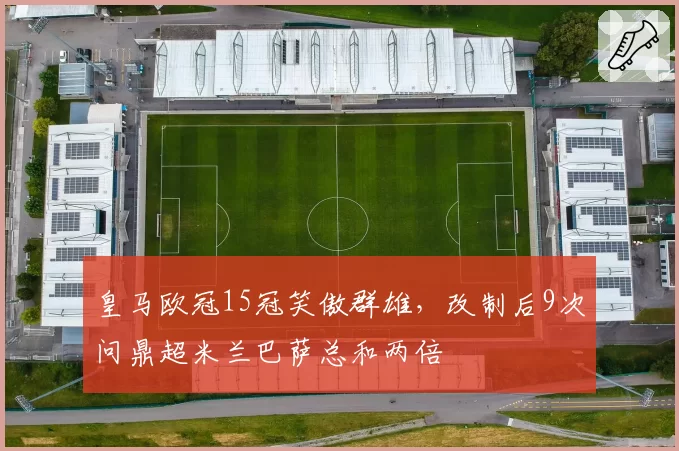 皇马欧冠15冠笑傲群雄,改制后9次问鼎超米兰巴萨总和两倍