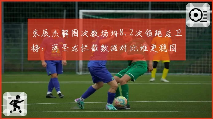 朱辰杰解围次数场均8.2次领跑后卫榜，蒋圣龙拦截数据对比谁更稳固？