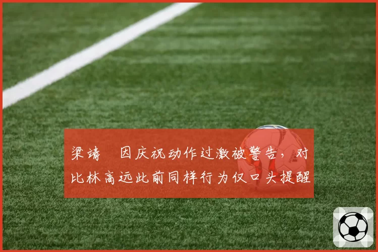 梁靖崑因庆祝动作过激被警告，对比林高远此前同样行为仅口头提醒显不公