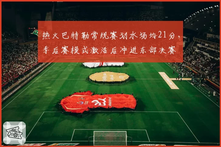 热火巴特勒常规赛划水场均21分，季后赛模式激活后冲进东部决赛