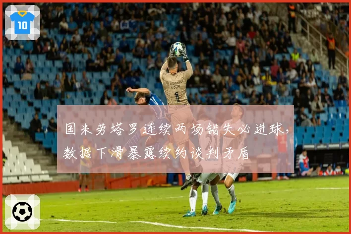 国米劳塔罗连续两场错失必进球，数据下滑暴露续约谈判矛盾