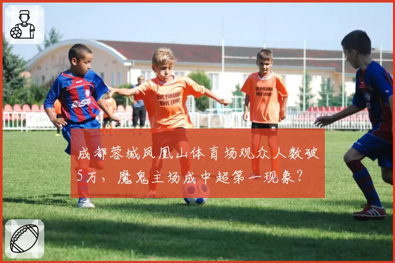 成都蓉城凤凰山体育场观众人数破5万，魔鬼主场成中超第一现象？