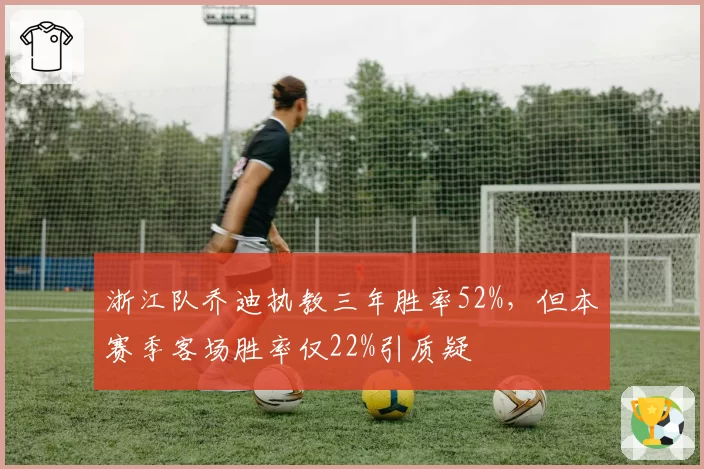 浙江队乔迪执教三年胜率52%，但本赛季客场胜率仅22%引质疑