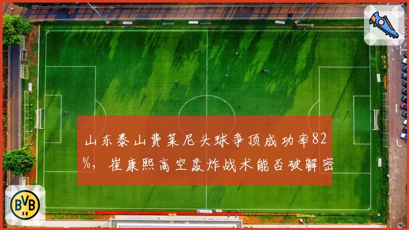 山东泰山费莱尼头球争顶成功率82%,崔康熙高空轰炸战术能否破解密集防守?