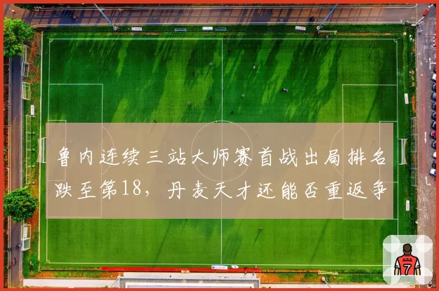 鲁内连续三站大师赛首战出局排名跌至第18，丹麦天才还能否重返争冠集团？