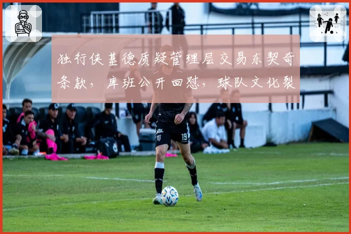 独行侠基德质疑管理层交易东契奇条款，库班公开回怼，球队文化裂痕加深