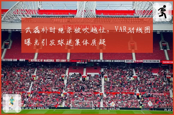 武磊补时绝杀被吹越位,VAR划线图曝光引发球迷集体质疑