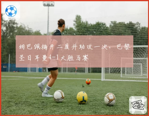 姆巴佩梅开二度并助攻一次，巴黎圣日耳曼4-1大胜马赛