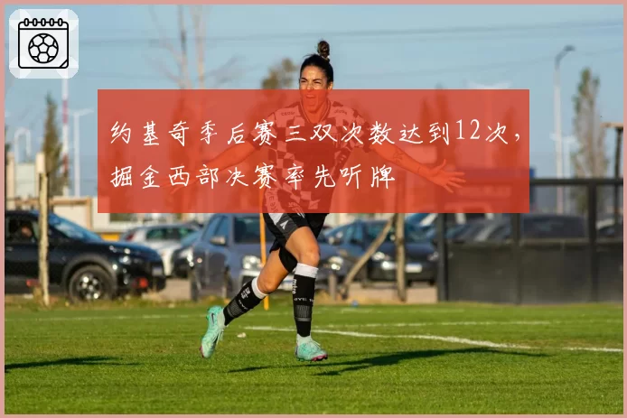 约基奇季后赛三双次数达到12次,掘金西部决赛率先听牌