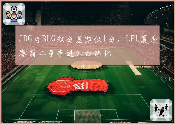 JDG与BLG积分差距仅1分，LPL夏季赛前二争夺进入白热化