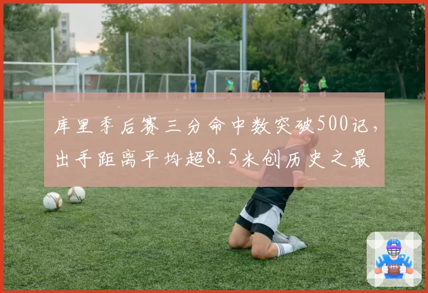 库里季后赛三分命中数突破500记，出手距离平均超8.5米创历史之最