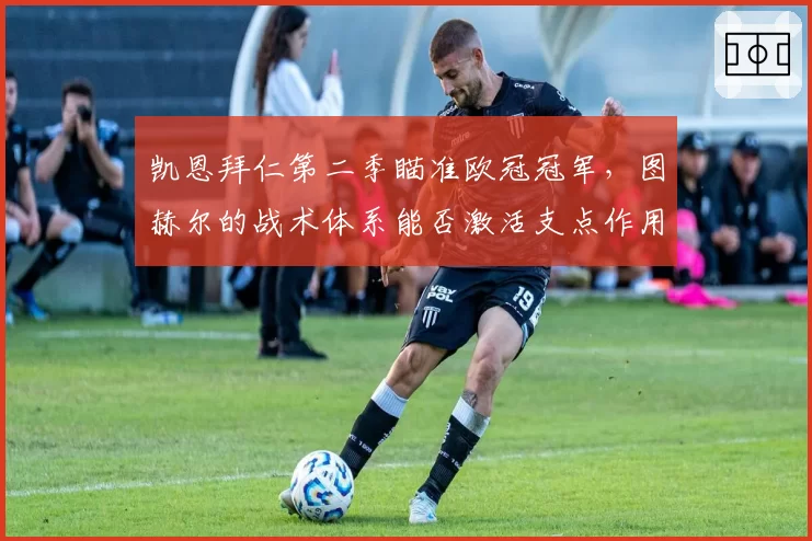 凯恩拜仁第二季瞄准欧冠冠军，图赫尔的战术体系能否激活支点作用？
