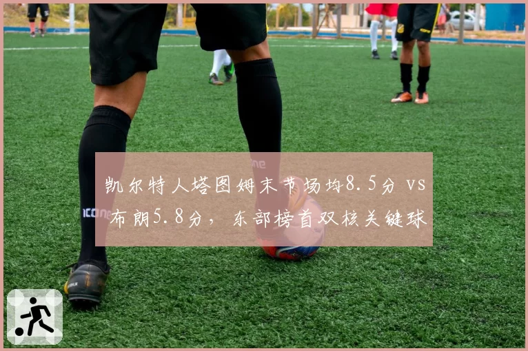 凯尔特人塔图姆末节场均8.5分 vs 布朗5.8分，东部榜首双核关键球贡献差距扩大