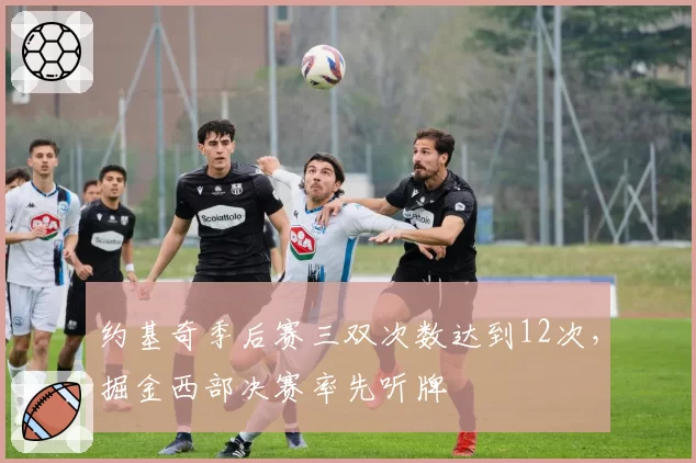 约基奇季后赛三双次数达到12次,掘金西部决赛率先听牌