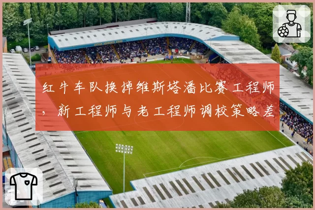 红牛车队换掉维斯塔潘比赛工程师,新工程师与老工程师调校策略差异显著