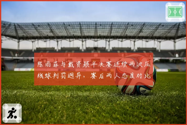 陈雨菲与戴资颖半决赛连续两次压线球判罚迥异，赛后两人态度对比明显