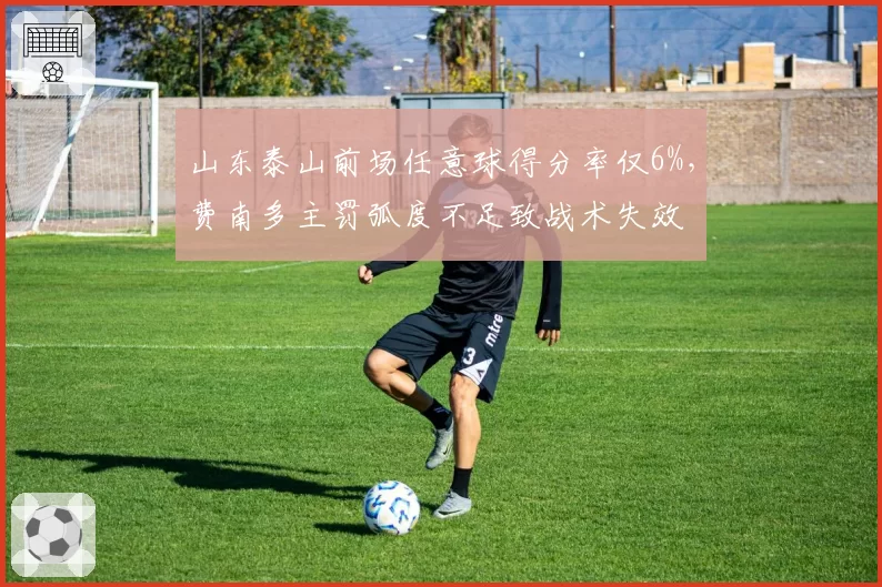 山东泰山前场任意球得分率仅6%，费南多主罚弧度不足致战术失效