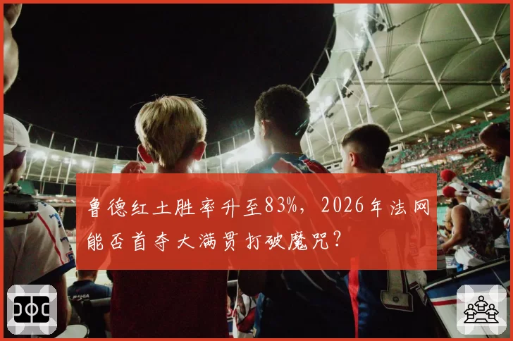 鲁德红土胜率升至83%，2026年法网能否首夺大满贯打破魔咒？