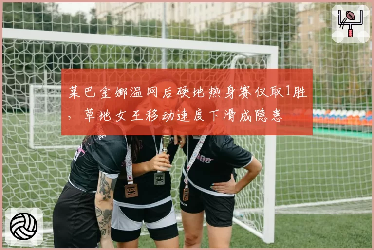 莱巴金娜温网后硬地热身赛仅取1胜，草地女王移动速度下滑成隐患