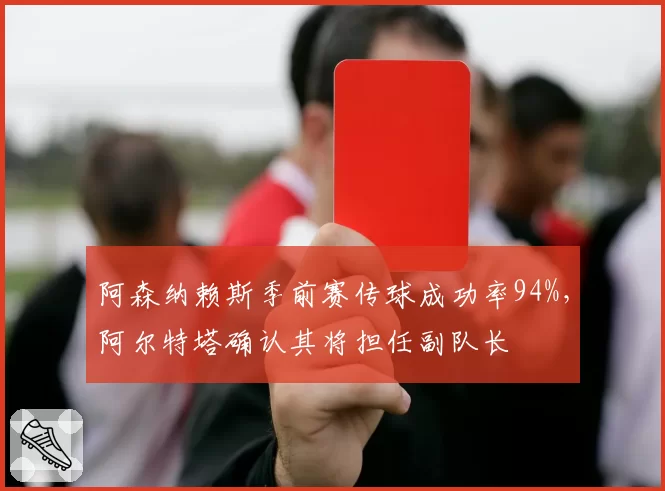 阿森纳赖斯季前赛传球成功率94%，阿尔特塔确认其将担任副队长