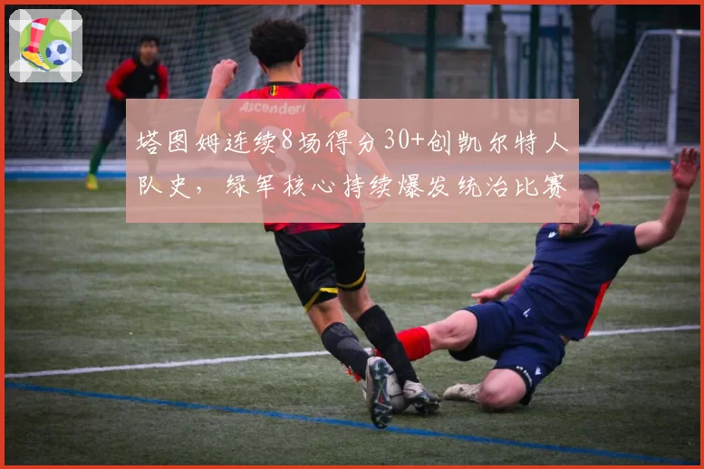 塔图姆连续8场得分30+创凯尔特人队史,绿军核心持续爆发统治比赛
