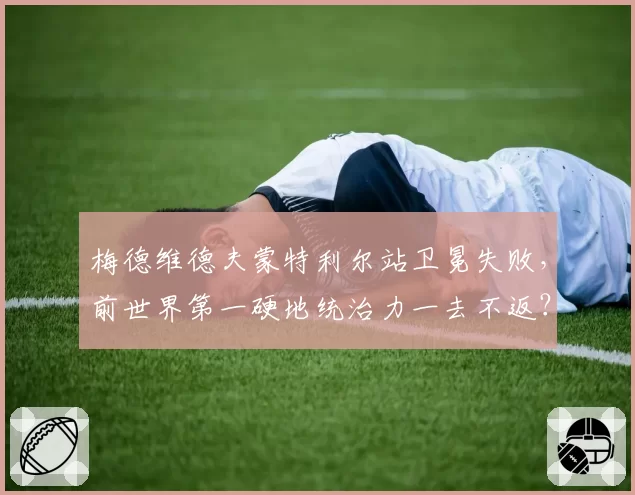梅德维德夫蒙特利尔站卫冕失败，前世界第一硬地统治力一去不返？