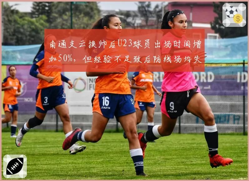 南通支云换帅后U23球员出场时间增加50%,但经验不足致后防线场均失球3个