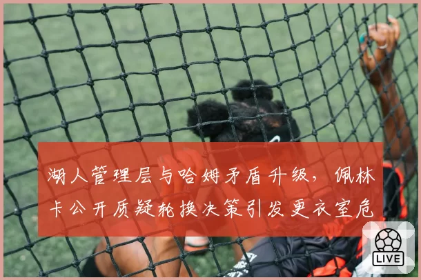 湖人管理层与哈姆矛盾升级，佩林卡公开质疑轮换决策引发更衣室危机
