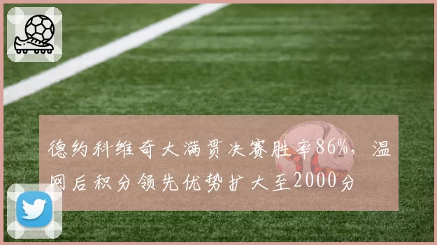 德约科维奇大满贯决赛胜率86%，温网后积分领先优势扩大至2000分