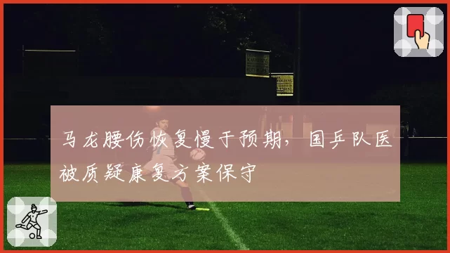 马龙腰伤恢复慢于预期，国乒队医被质疑康复方案保守
