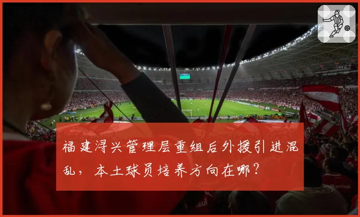 福建浔兴管理层重组后外援引进混乱，本土球员培养方向在哪？