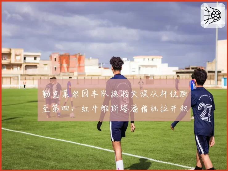 勒克莱尔因车队换胎失误从杆位跌至第四，红牛维斯塔潘借机拉开积分榜优势至58分
