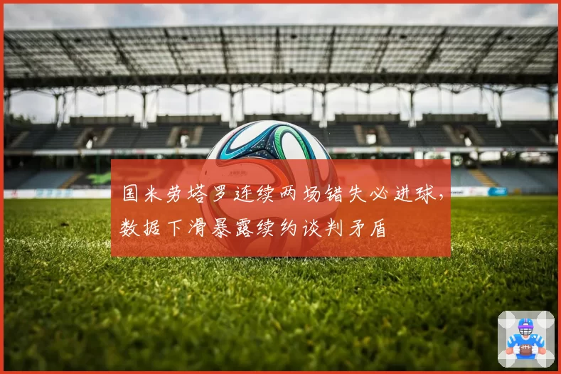 国米劳塔罗连续两场错失必进球，数据下滑暴露续约谈判矛盾