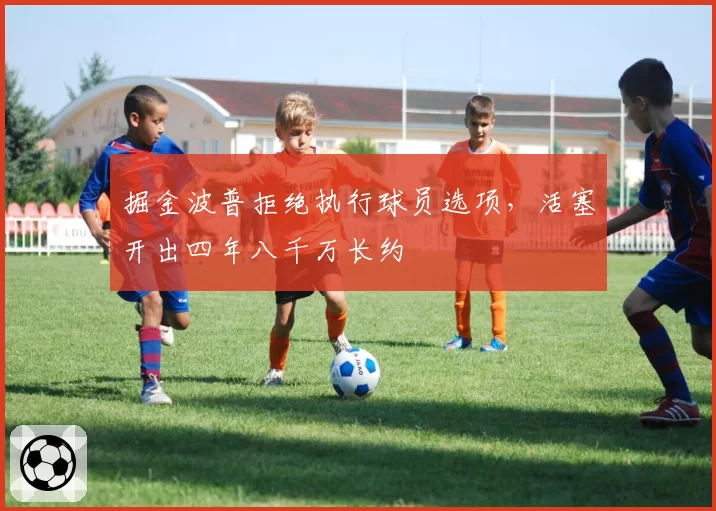 掘金波普拒绝执行球员选项，活塞开出四年八千万长约