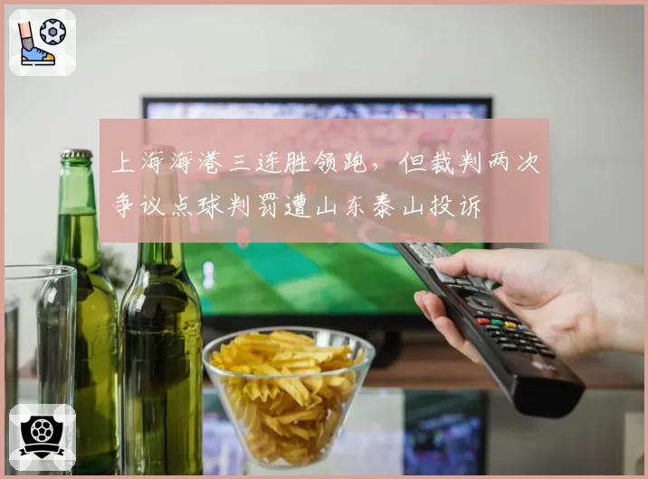 上海海港三连胜领跑，但裁判两次争议点球判罚遭山东泰山投诉