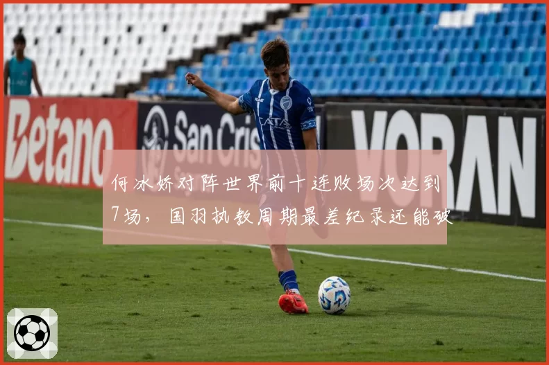 何冰娇对阵世界前十连败场次达到7场，国羽执教周期最差纪录还能破吗？