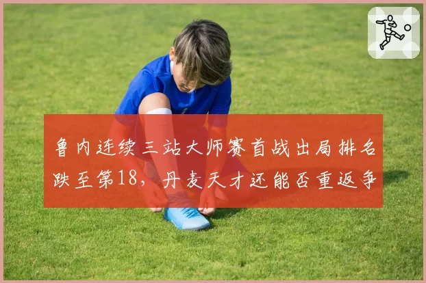鲁内连续三站大师赛首战出局排名跌至第18，丹麦天才还能否重返争冠集团？